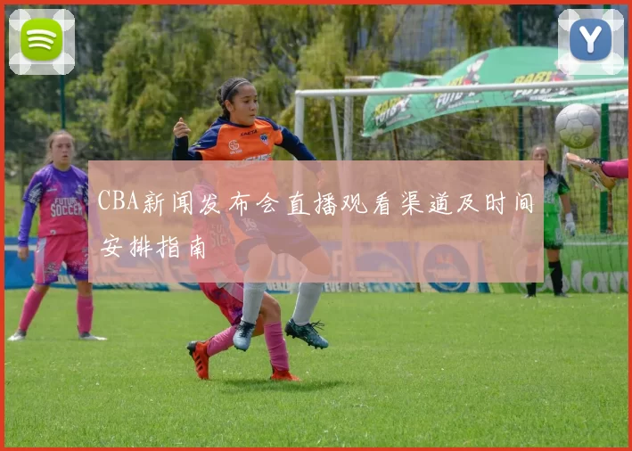 CBA新闻发布会直播观看渠道及时间安排指南