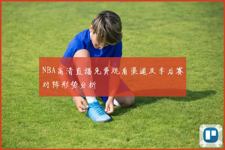 NBA高清直播免费观看渠道及季后赛对阵形势分析