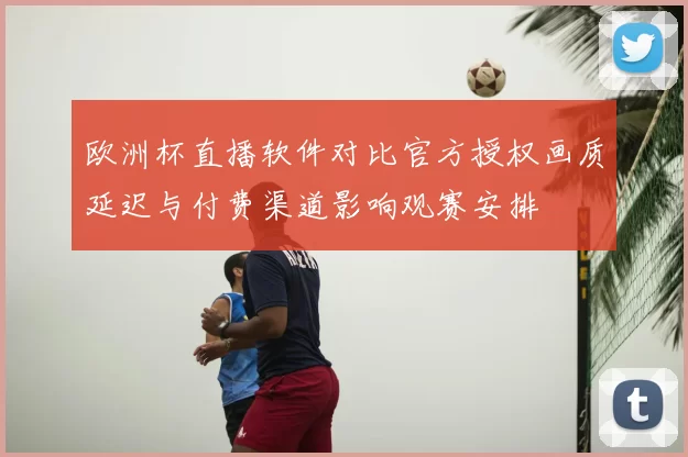 欧洲杯直播软件对比官方授权画质延迟与付费渠道影响观赛安排