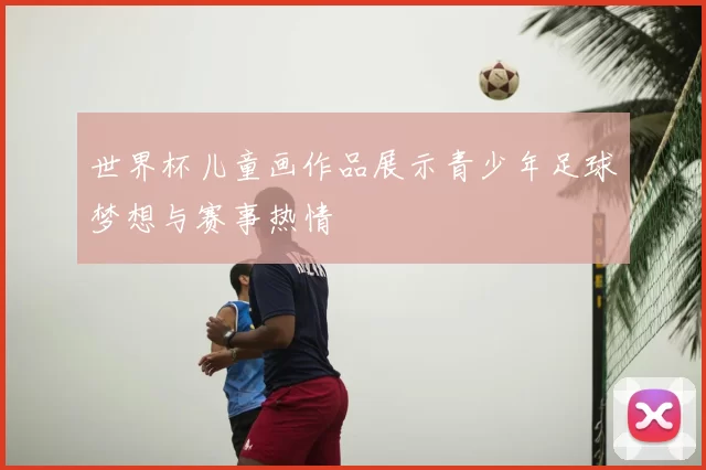 世界杯儿童画作品展示青少年足球梦想与赛事热情