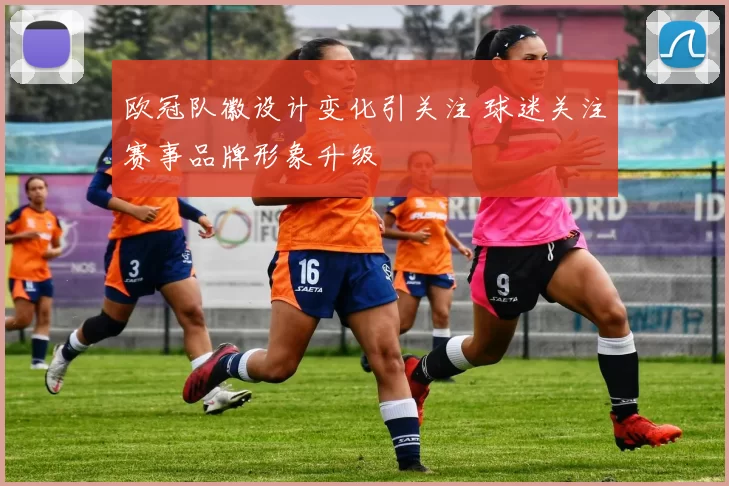 欧冠队徽设计变化引关注 球迷关注赛事品牌形象升级