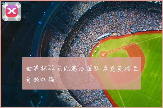 世界杯22点比赛法国队力克英格兰晋级四强