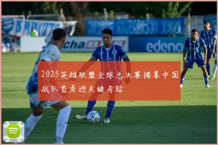 2025英雄联盟全球总决赛揭幕中国战队首秀迎关键考验