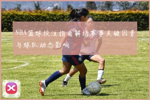 NBA篮球投注指南解析赛事关键因素与球队动态影响