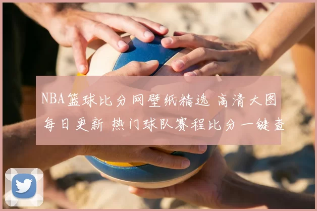 NBA篮球比分网壁纸精选 高清大图每日更新 热门球队赛程比分一键查看