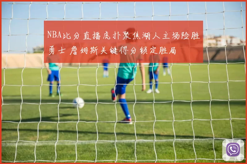 NBA比分直播虎扑聚焦湖人主场险胜勇士 詹姆斯关键得分锁定胜局