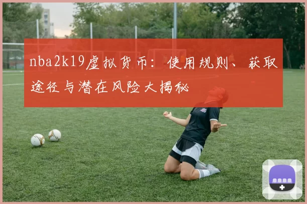 nba2k19虚拟货币：使用规则、获取途径与潜在风险大揭秘