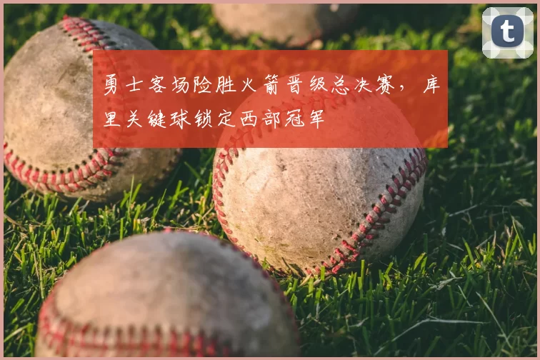 勇士客场险胜火箭晋级总决赛，库里关键球锁定西部冠军