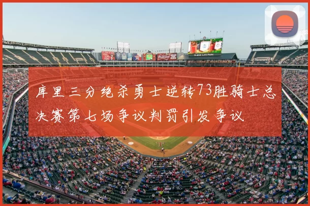 库里三分绝杀勇士逆转73胜骑士总决赛第七场争议判罚引发争议