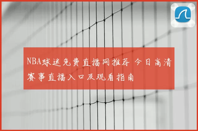 NBA球迷免费直播网推荐 今日高清赛事直播入口及观看指南