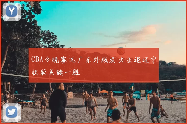 CBA今晚赛况广东外线发力击退辽宁收获关键一胜