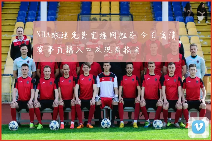 NBA球迷免费直播网推荐 今日高清赛事直播入口及观看指南
