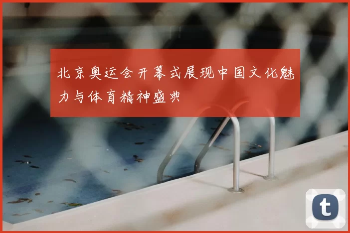 北京奥运会开幕式展现中国文化魅力与体育精神盛典