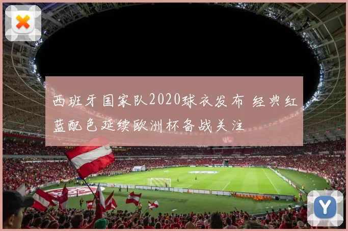 西班牙国家队2020球衣发布 经典红蓝配色延续欧洲杯备战关注