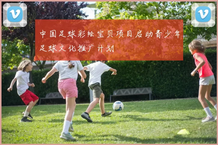 中国足球彩绘宝贝项目启动青少年足球文化推广计划