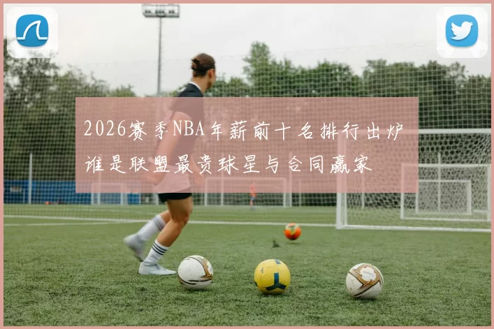 2026赛季NBA年薪前十名排行出炉 谁是联盟最贵球星与合同赢家