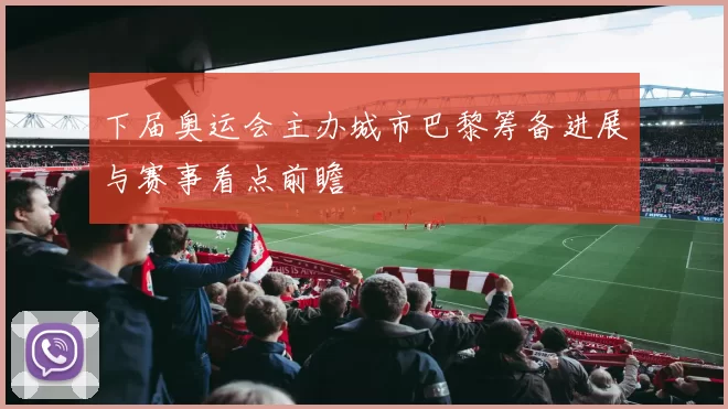 下届奥运会主办城市巴黎筹备进展与赛事看点前瞻