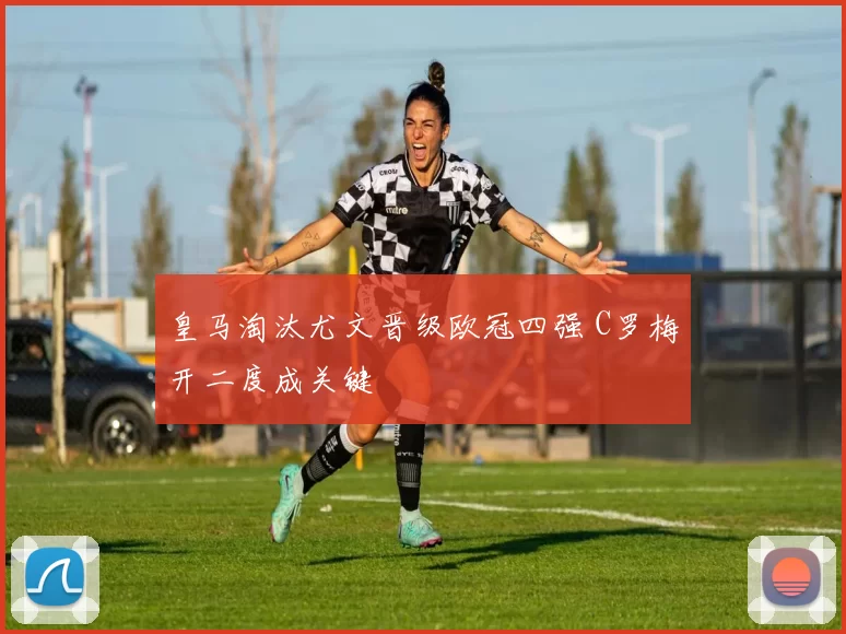 皇马淘汰尤文晋级欧冠四强 C罗梅开二度成关键