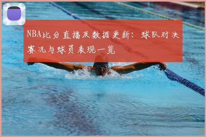 NBA比分直播及数据更新：球队对决赛况与球员表现一览