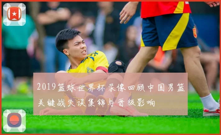2019篮球世界杯录像回顾中国男篮关键战失误集锦与晋级影响