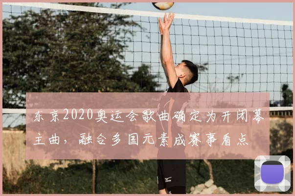东京2020奥运会歌曲确定为开闭幕主曲，融合多国元素成赛事看点