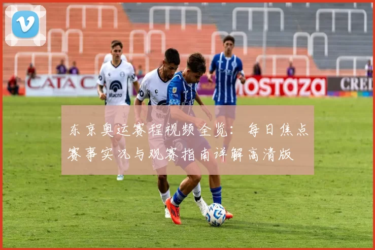 东京奥运赛程视频全览：每日焦点赛事实况与观赛指南详解高清版