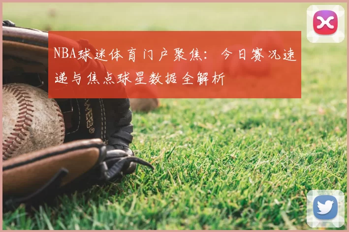 NBA球迷体育门户聚焦：今日赛况速递与焦点球星数据全解析