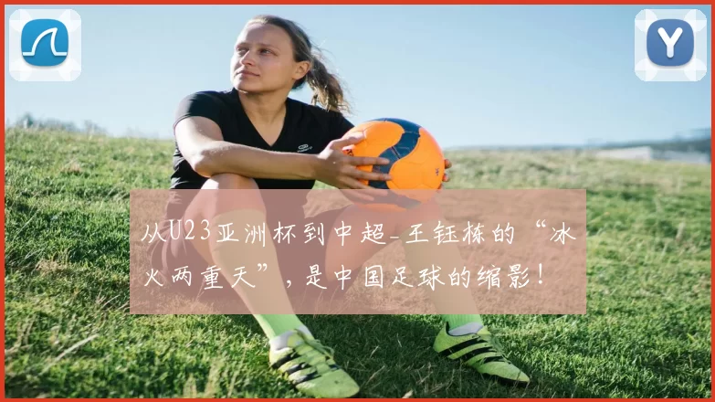 从U23亚洲杯到中超_王钰栋的“冰火两重天”,是中国足球的缩影!