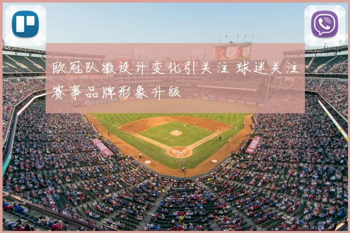 欧冠队徽设计变化引关注 球迷关注赛事品牌形象升级