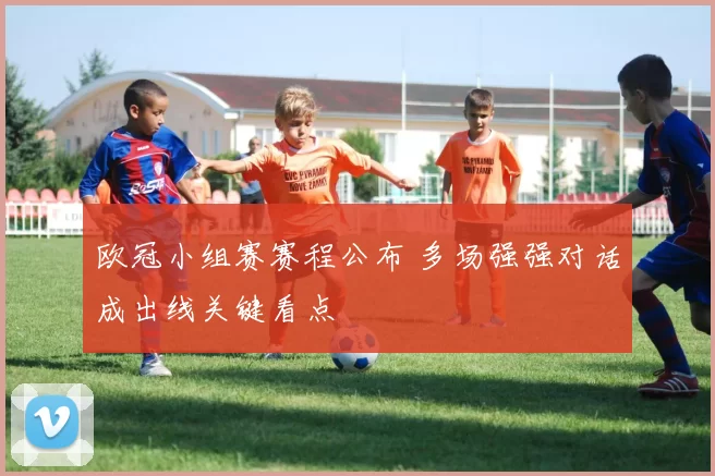 欧冠小组赛赛程公布 多场强强对话成出线关键看点