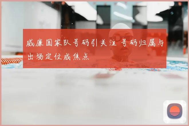 威廉国家队号码引关注 号码归属与出场定位成焦点