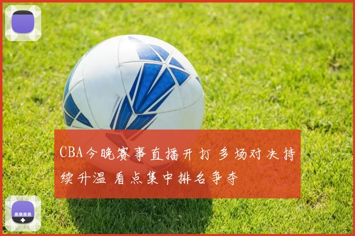 CBA今晚赛事直播开打 多场对决持续升温 看点集中排名争夺