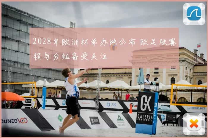 2028年欧洲杯举办地公布 欧足联赛程与分组备受关注