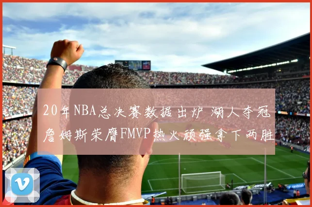 20年NBA总决赛数据出炉 湖人夺冠詹姆斯荣膺FMVP热火顽强拿下两胜