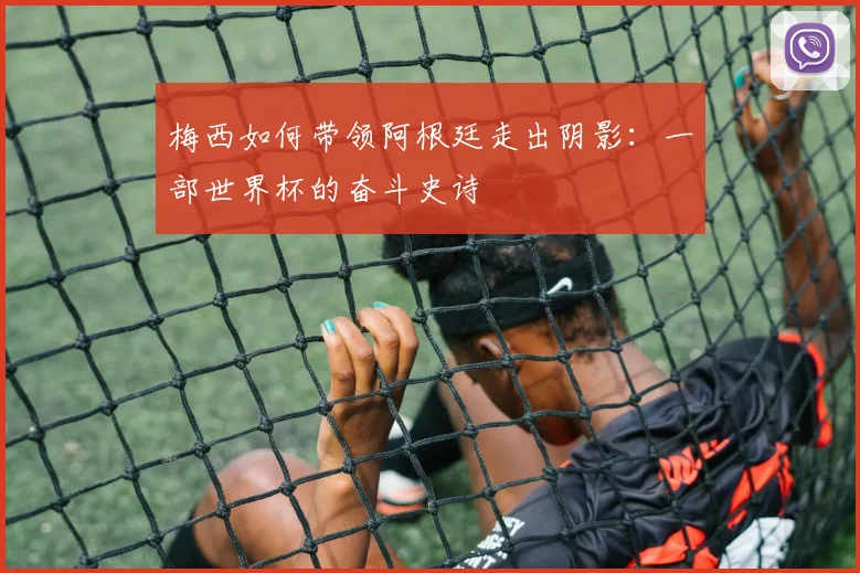 梅西如何带领阿根廷走出阴影：一部世界杯的奋斗史诗