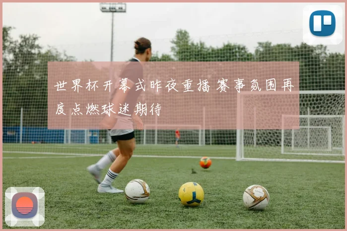 世界杯开幕式昨夜重播 赛事氛围再度点燃球迷期待