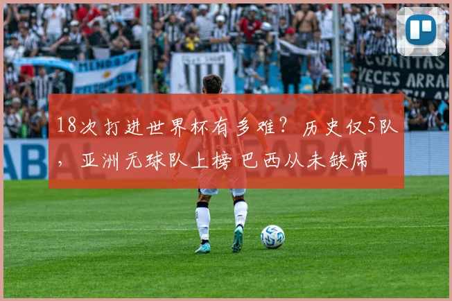 18次打进世界杯有多难？历史仅5队，亚洲无球队上榜 巴西从未缺席