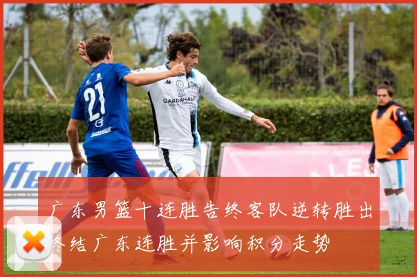 广东男篮十连胜告终客队逆转胜出终结广东连胜并影响积分走势