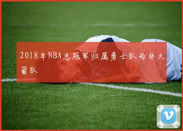 2018年NBA总冠军归属勇士队而非火箭队