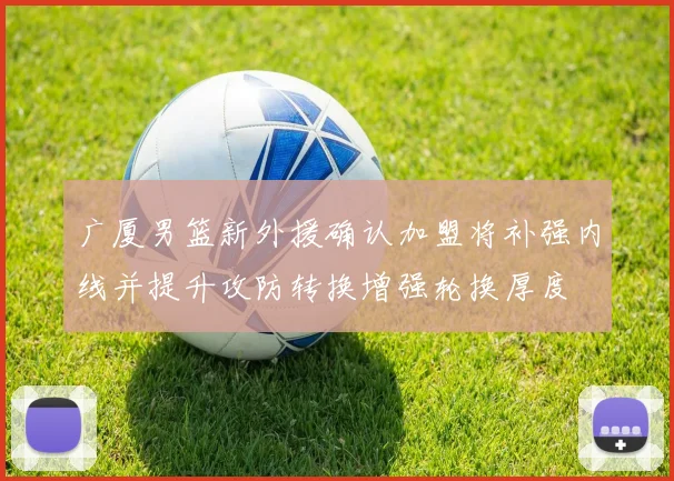 广厦男篮新外援确认加盟将补强内线并提升攻防转换增强轮换厚度