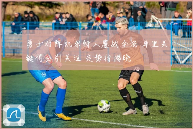 勇士对阵凯尔特人鏖战全场 库里关键得分引关注 走势待揭晓