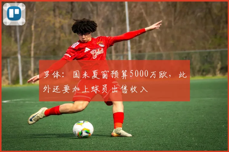 罗体：国米夏窗预算5000万欧，此外还要加上球员出售收入