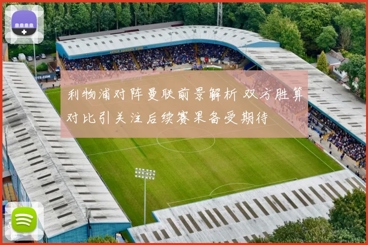 利物浦对阵曼联前景解析 双方胜算对比引关注后续赛果备受期待