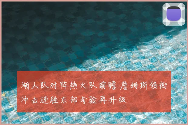 湖人队对阵热火队前瞻 詹姆斯领衔冲击连胜东部考验再升级