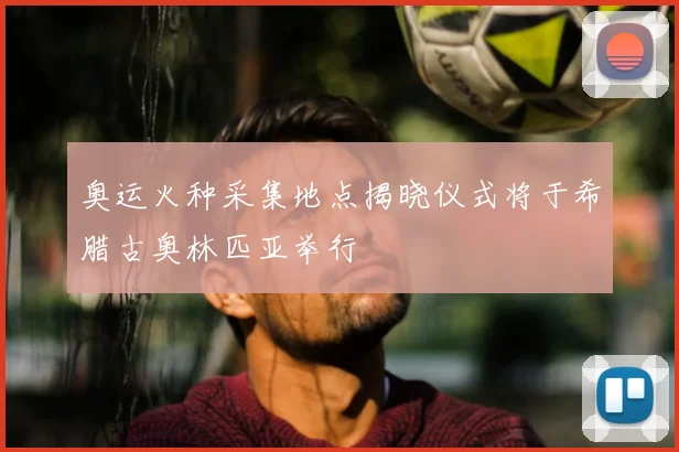 奥运火种采集地点揭晓仪式将于希腊古奥林匹亚举行
