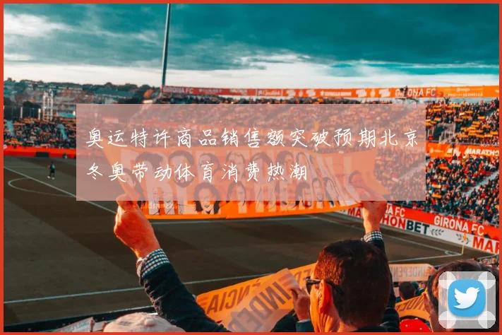 奥运特许商品销售额突破预期北京冬奥带动体育消费热潮