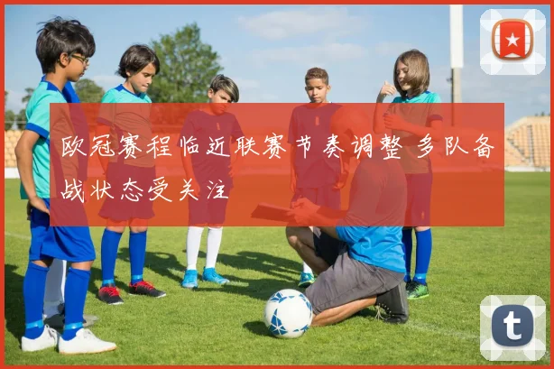 欧冠赛程临近联赛节奏调整 多队备战状态受关注