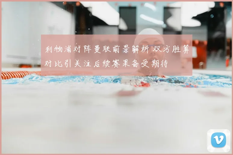 利物浦对阵曼联前景解析 双方胜算对比引关注后续赛果备受期待