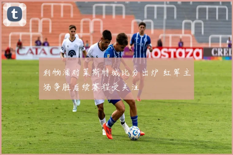利物浦对莱斯特城比分出炉 红军主场争胜后续赛程受关注